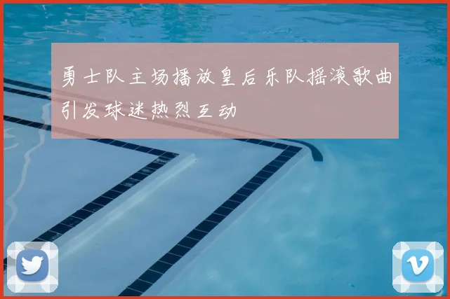 勇士队主场播放皇后乐队摇滚歌曲引发球迷热烈互动