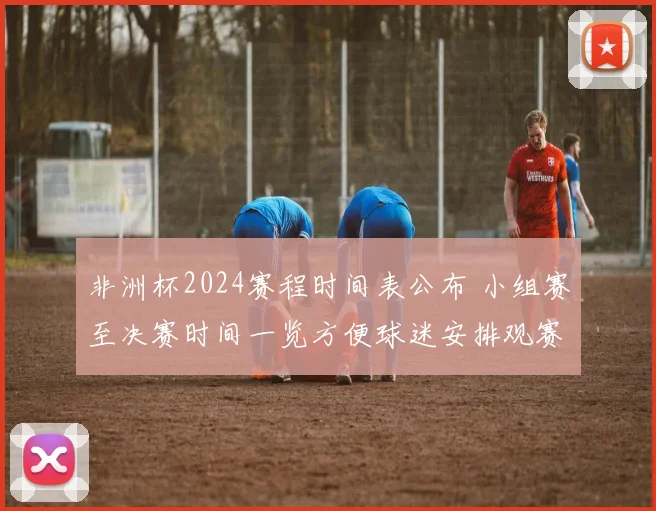 非洲杯2024赛程时间表公布 小组赛至决赛时间一览方便球迷安排观赛