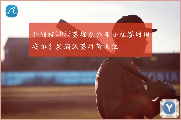 非洲杯2022赛程表公布小组赛时间安排引发淘汰赛对阵关注