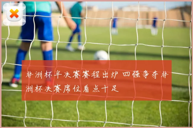 非洲杯半决赛赛程出炉 四强争夺非洲杯决赛席位看点十足