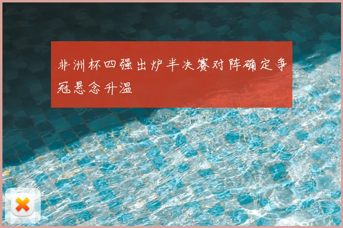 非洲杯四强出炉半决赛对阵确定争冠悬念升温