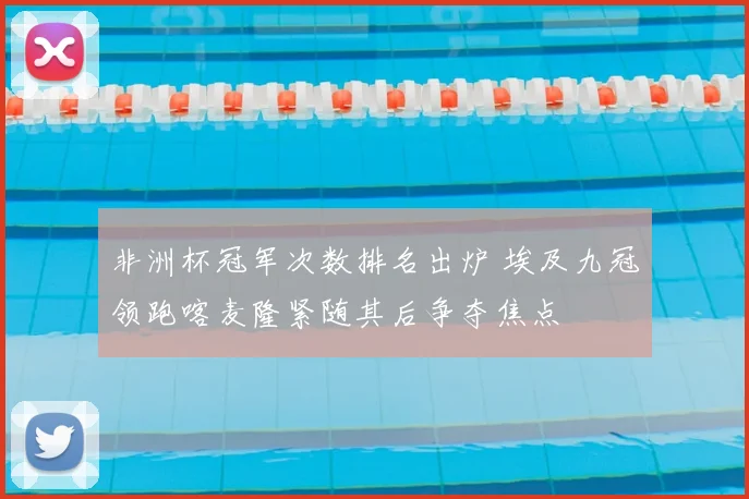 非洲杯冠军次数排名出炉 埃及九冠领跑喀麦隆紧随其后争夺焦点