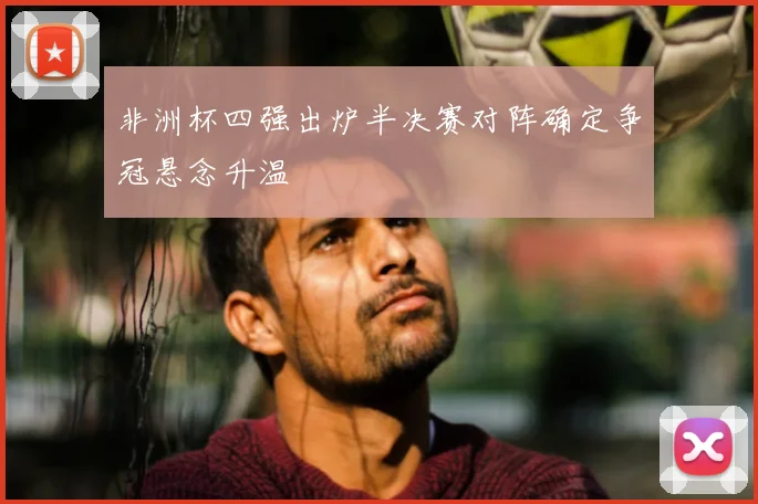 非洲杯四强出炉半决赛对阵确定争冠悬念升温