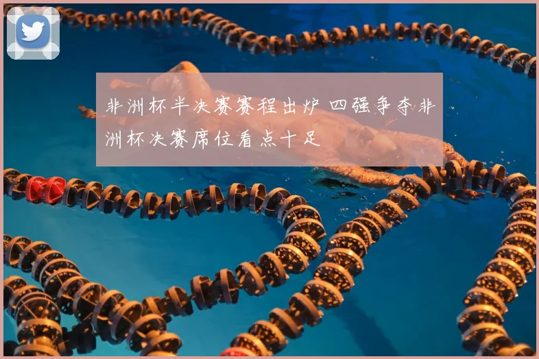 非洲杯半决赛赛程出炉 四强争夺非洲杯决赛席位看点十足