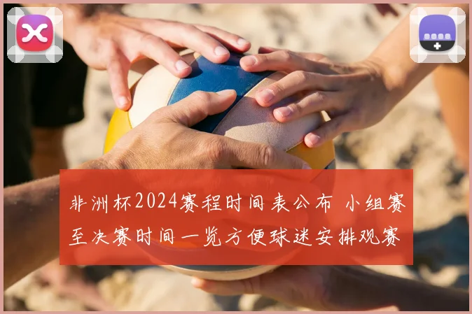 非洲杯2024赛程时间表公布 小组赛至决赛时间一览方便球迷安排观赛