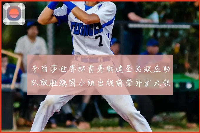 李丽莎世界杯首秀制造圣光效应助队取胜稳固小组出线前景并扩大领先优势