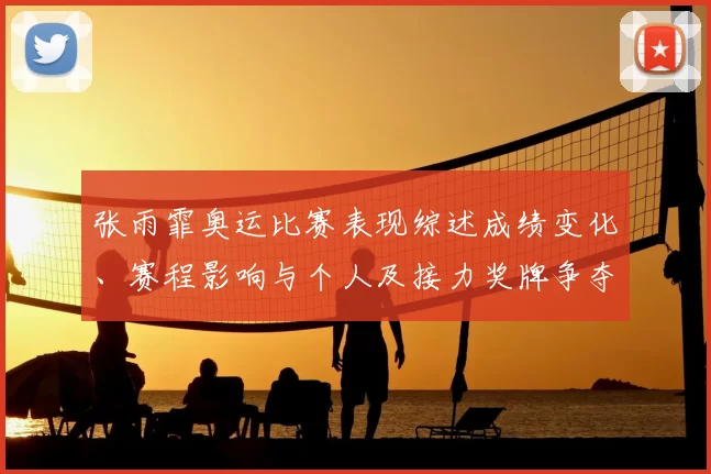 张雨霏奥运比赛表现综述成绩变化、赛程影响与个人及接力奖牌争夺前景