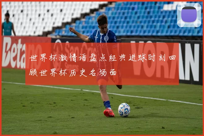 世界杯激情语盘点经典进球时刻回顾世界杯历史名场面