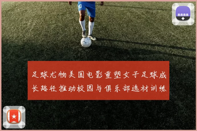 足球尤物美国电影重塑女子足球成长路径推动校园与俱乐部选材训练调整