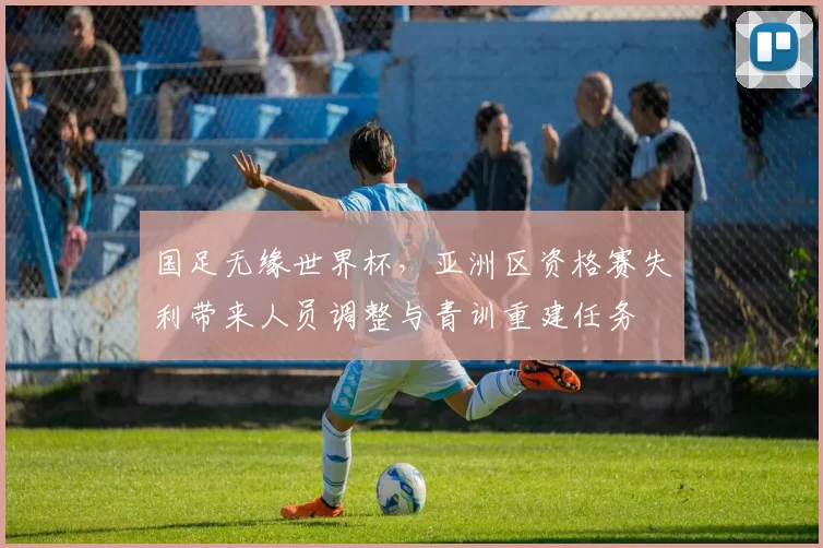 国足无缘世界杯,亚洲区资格赛失利带来人员调整与青训重建任务