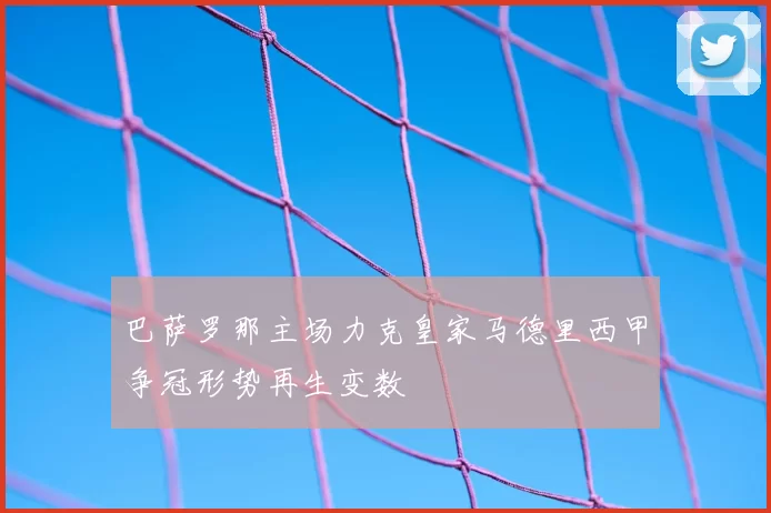 巴萨罗那主场力克皇家马德里西甲争冠形势再生变数