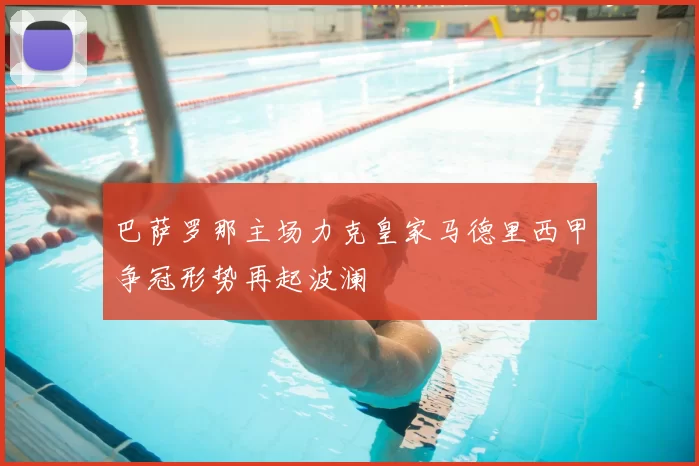 巴萨罗那主场力克皇家马德里西甲争冠形势再起波澜