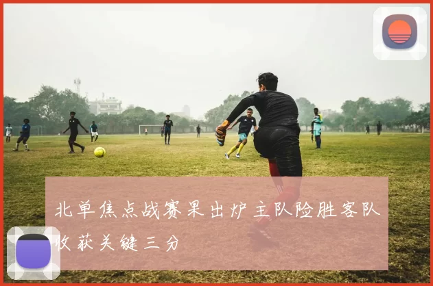 北单焦点战赛果出炉主队险胜客队收获关键三分