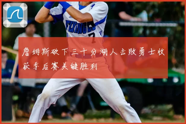 詹姆斯砍下三十分湖人击败勇士收获季后赛关键胜利