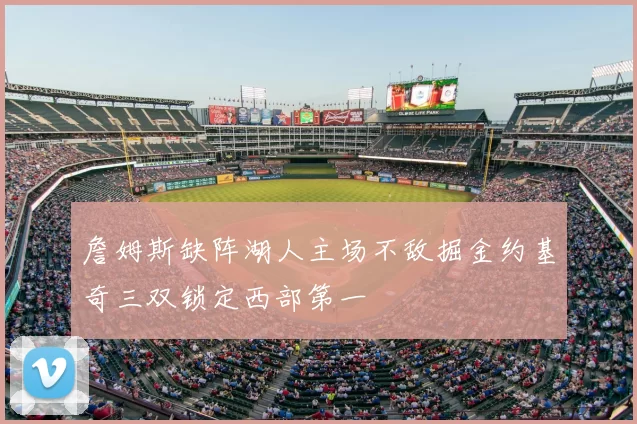 詹姆斯缺阵湖人主场不敌掘金约基奇三双锁定西部第一