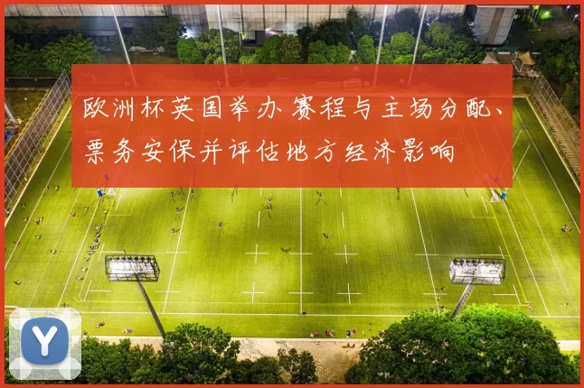 欧洲杯英国举办 赛程与主场分配、票务安保并评估地方经济影响