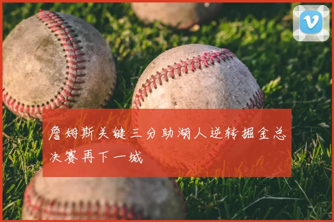 詹姆斯关键三分助湖人逆转掘金总决赛再下一城