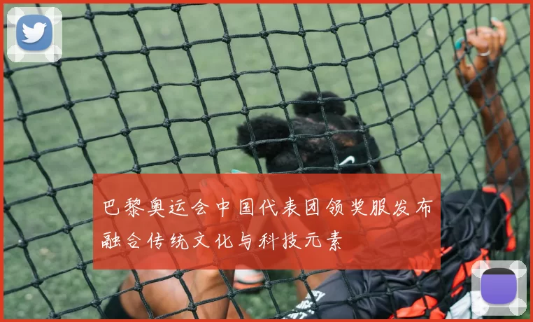 巴黎奥运会中国代表团领奖服发布融合传统文化与科技元素