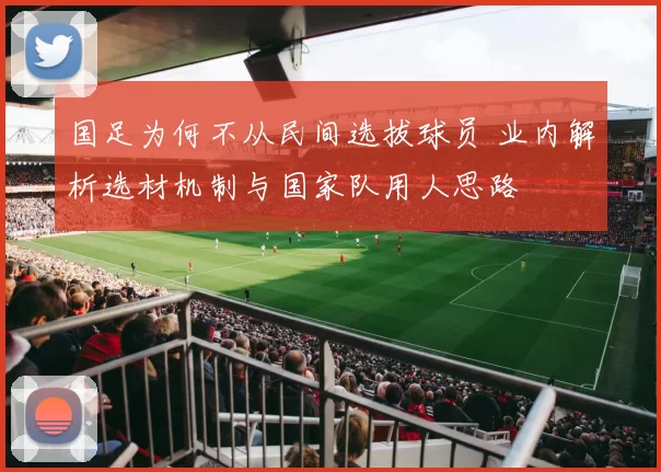 国足为何不从民间选拔球员 业内解析选材机制与国家队用人思路