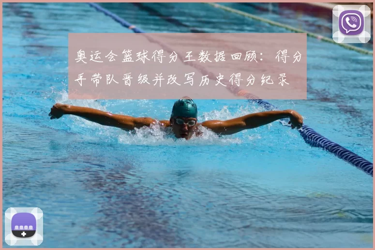 奥运会篮球得分王数据回顾：得分手带队晋级并改写历史得分纪录