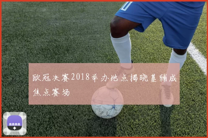 欧冠决赛2018举办地点揭晓基辅成焦点赛场