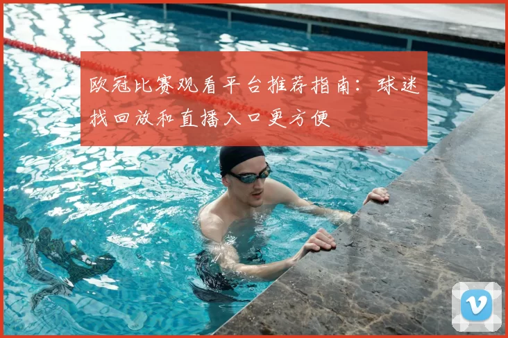 欧冠比赛观看平台推荐指南：球迷找回放和直播入口更方便