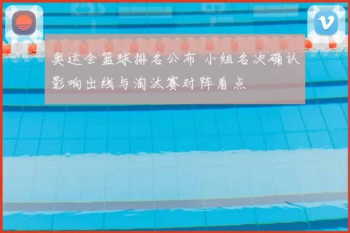 奥运会篮球排名公布 小组名次确认影响出线与淘汰赛对阵看点