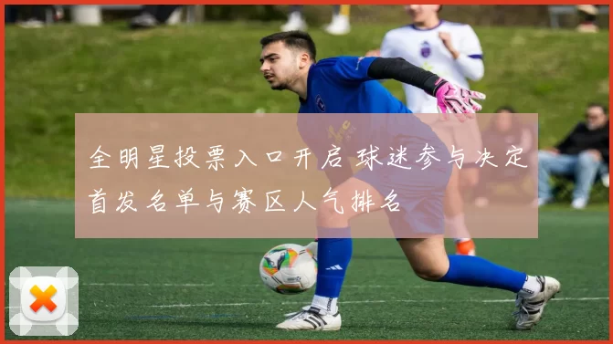 全明星投票入口开启 球迷参与决定首发名单与赛区人气排名