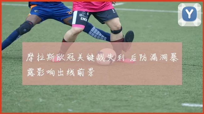 摩拉斯欧冠关键战失利 后防漏洞暴露影响出线前景