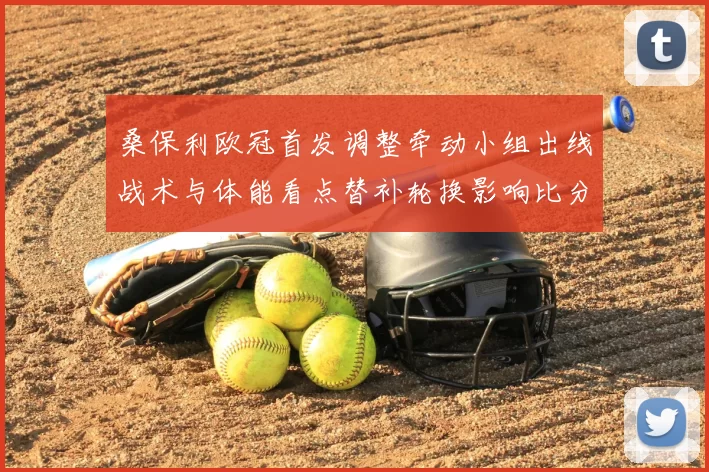 桑保利欧冠首发调整牵动小组出线战术与体能看点替补轮换影响比分走势