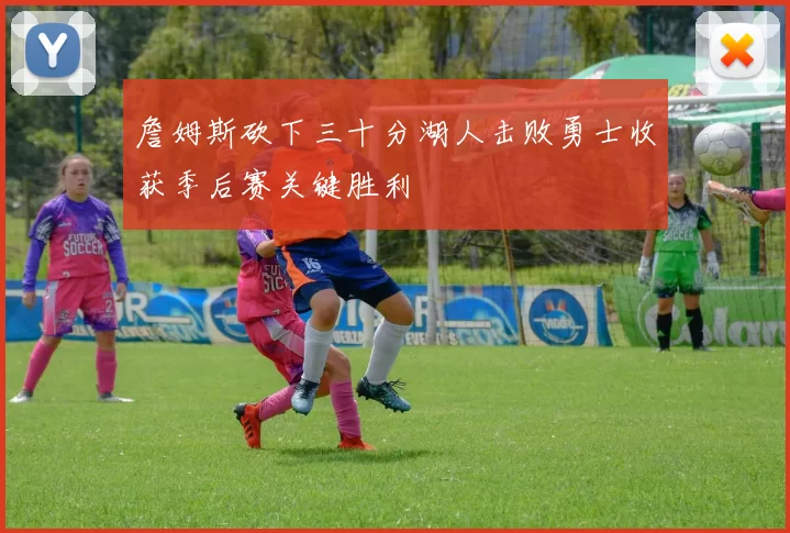詹姆斯砍下三十分湖人击败勇士收获季后赛关键胜利
