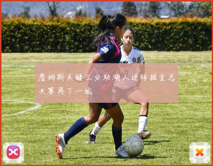 詹姆斯关键三分助湖人逆转掘金总决赛再下一城