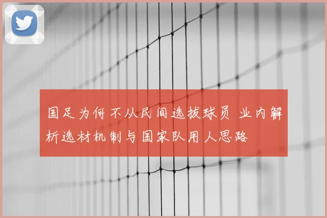 国足为何不从民间选拔球员 业内解析选材机制与国家队用人思路