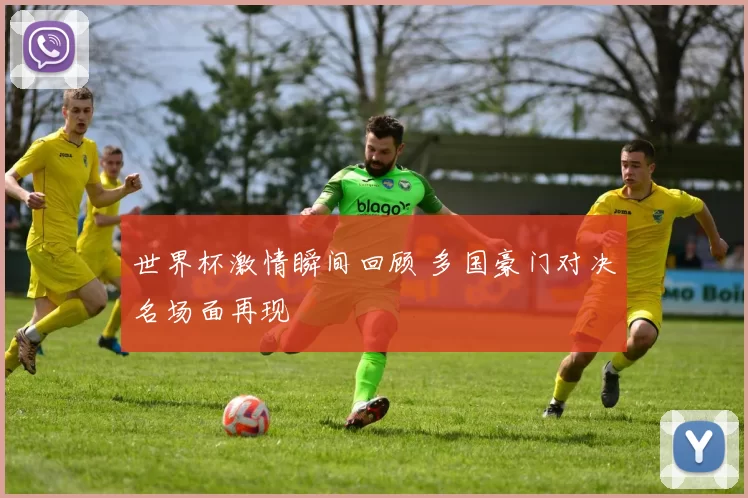 世界杯激情瞬间回顾 多国豪门对决名场面再现