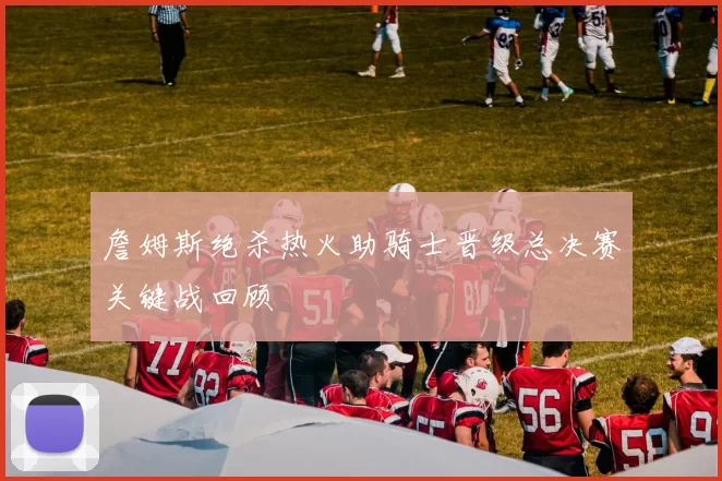 詹姆斯绝杀热火助骑士晋级总决赛关键战回顾