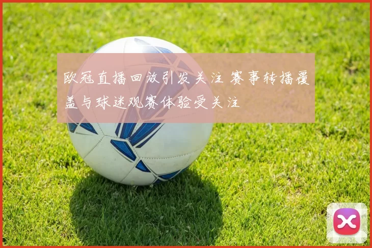 欧冠直播回放引发关注 赛事转播覆盖与球迷观赛体验受关注