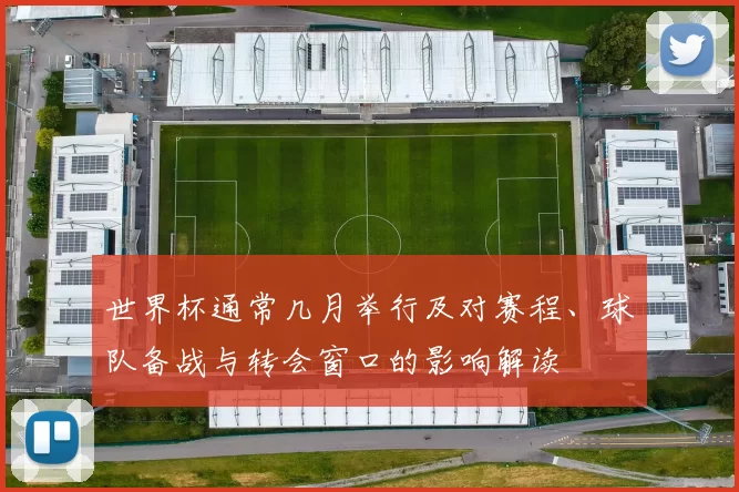 世界杯通常几月举行及对赛程、球队备战与转会窗口的影响解读