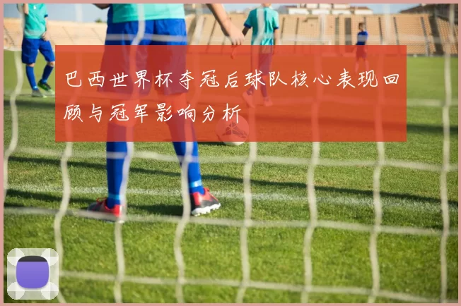 巴西世界杯夺冠后球队核心表现回顾与冠军影响分析