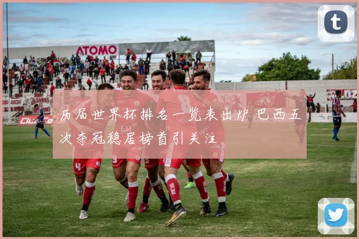 历届世界杯排名一览表出炉 巴西五次夺冠稳居榜首引关注