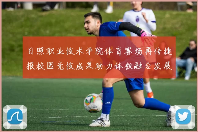 日照职业技术学院体育赛场再传捷报校园竞技成果助力体教融合发展