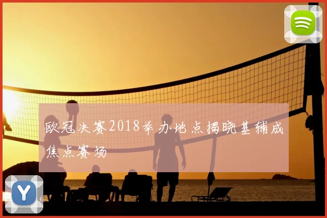 欧冠决赛2018举办地点揭晓基辅成焦点赛场