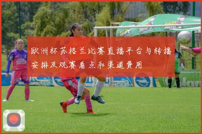 欧洲杯苏格兰比赛直播平台与转播安排及观赛看点和渠道费用