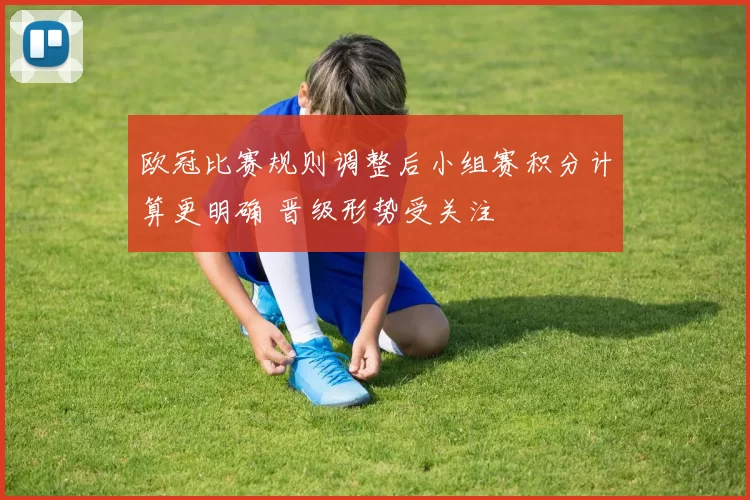 欧冠比赛规则调整后小组赛积分计算更明确 晋级形势受关注