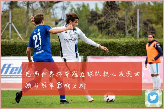 巴西世界杯夺冠后球队核心表现回顾与冠军影响分析