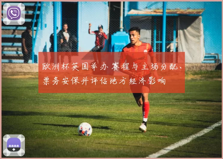 欧洲杯英国举办 赛程与主场分配、票务安保并评估地方经济影响