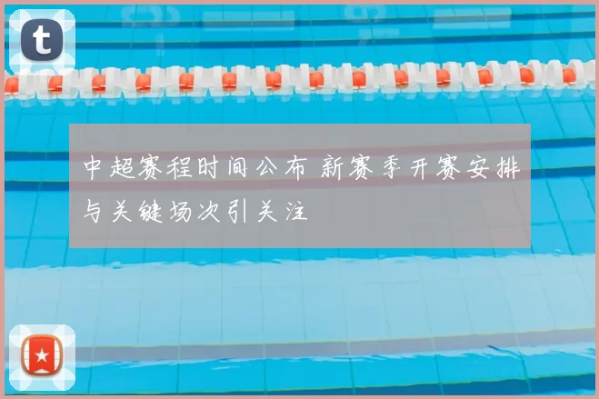 中超赛程时间公布 新赛季开赛安排与关键场次引关注
