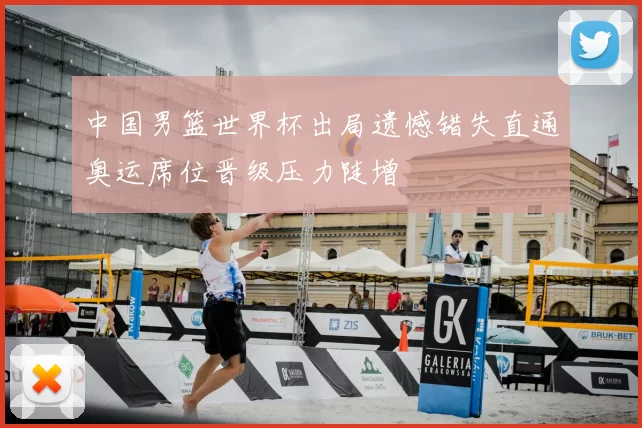 中国男篮世界杯出局遗憾错失直通奥运席位晋级压力陡增