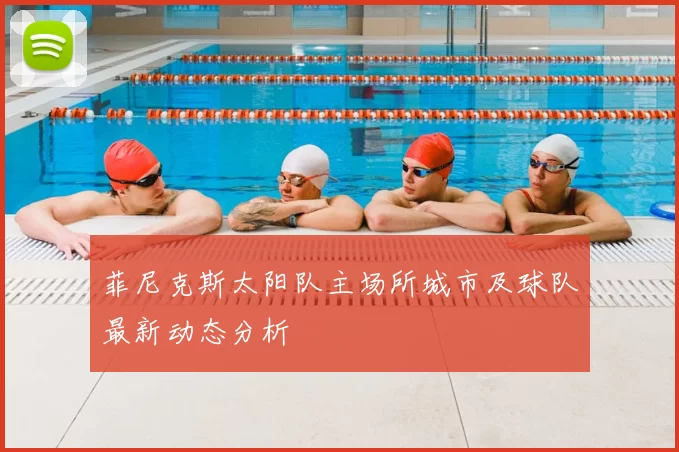 菲尼克斯太阳队主场所城市及球队最新动态分析