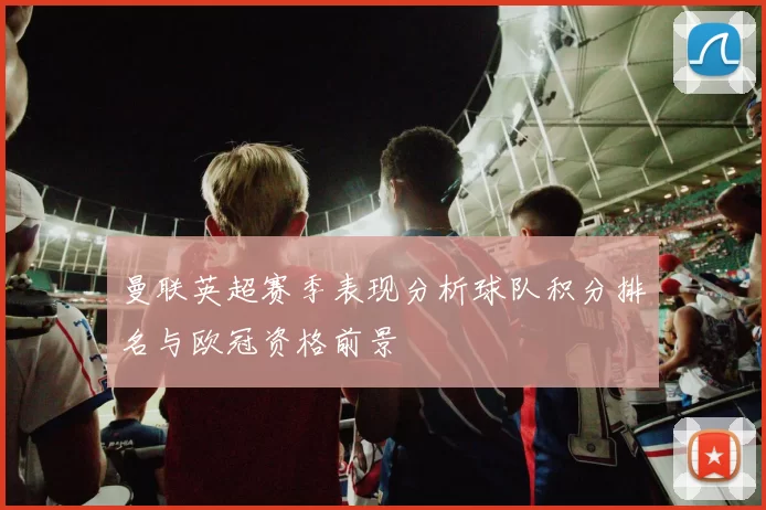 曼联英超赛季表现分析球队积分排名与欧冠资格前景