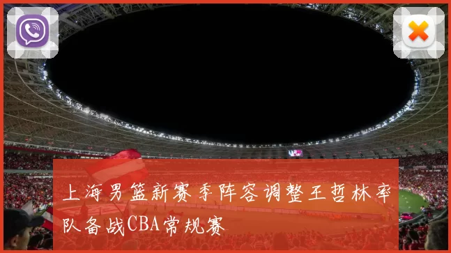 上海男篮新赛季阵容调整王哲林率队备战CBA常规赛